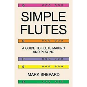 Simple Flutes: A Guide to Flute Making and Playing, or How to Make and Play Simple Homemade Musical Instruments from Bamboo, Wood, Cl, Paperback - Mar imagine