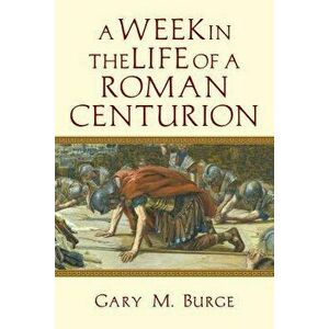 A Week in the Life of a Roman Centurion, Paperback - Gary M. Burge imagine