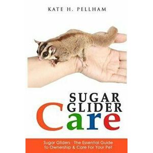 Sugar Gliders: The Essential Guide to Ownership & Care for Your Pet, Paperback - Kate H. Pellham imagine