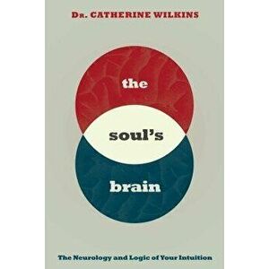 Soul's Brain: The Neurology and Logic of Your Intuition, Paperback - Catherine Wilkins imagine