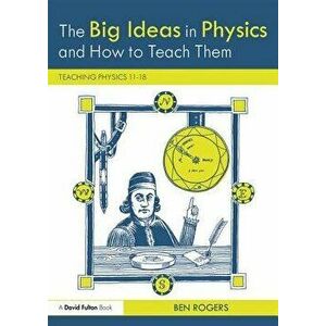 The Big Ideas in Physics and How to Teach Them: Teaching Physics 11-18 - Ben Rogers imagine