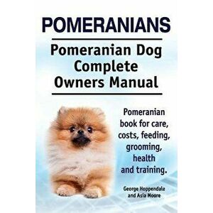Pomeranians. Pomeranian Dog Complete Owners Manual. Pomeranian Book for Care, Costs, Feeding, Grooming, Health and Training., Paperback - George Hoppe imagine