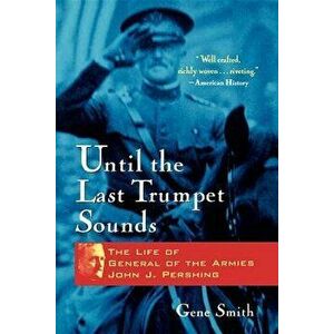 Until the Last Trumpet Sounds: The Life of General of the Armies John J. Pershing, Paperback - Gene Smith imagine