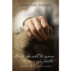 Desde La Sala de Espera de Mi Viejo Pastor: Convirtiendo El Aguij n En Arado, Paperback - Jose Luis Navajo imagine
