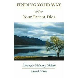 Finding Your Way After Your Parent Dies: Hope for Grieving Adults, Paperback - Richard B. Gilbert imagine