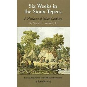 Six Weeks in the Sioux Tepees: A Narrative of Indian Captivity, Paperback - Sarah F. Wakefield imagine