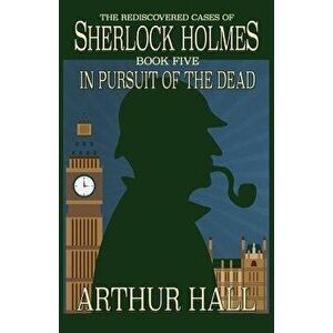 In Pursuit of the Dead: The Rediscovered Cases of Sherlock Holmes Book 5, Paperback - Arthur Hall imagine
