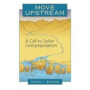 Move Upstream: A Call to Solve Overpopulation, Paperback - Karen I. Shragg imagine