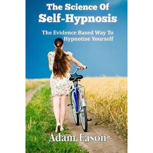 The Science of Self-Hypnosis: The Evidence Based Way to Hypnotise Yourself, Paperback - MR Adam Eason imagine