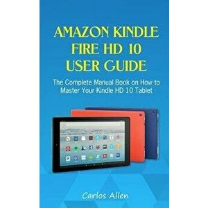 Amazon Kindle Fire HD 10 User Guide: The Complete Manual Book on How to Master Your Kindle HD 10 Tablet, Paperback - Carlos Allen imagine