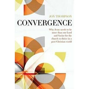 Convergence: Why Jesus Needs to Be More Than Our Lord and Savior to Thrive in a Post Christian World, Paperback - Jon Thompson imagine