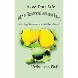 Save Your Life with the Phenomenal Lemon (& Lime!): Becoming Balanced in an Unbalanced World, Hardcover - Blythe Ayne imagine