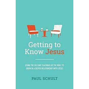 Getting to Know Jesus: Using the Six Core Teachings of the Bible to Grow in a Deeper Relationship with Jesus, Paperback - Paul Schult imagine