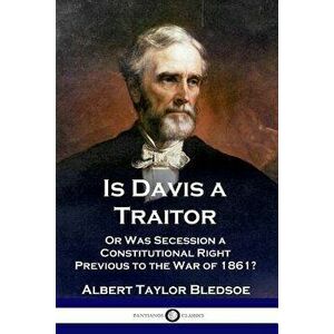 Is Davis a Traitor: ...or Was the Secession of the Confederate States a Constitutional Right Previous to the Civil War of 1861?, Paperback - Albert Ta imagine