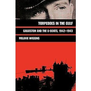 Torpedoes in the Gulf: Galveston and the U-Boats, 1942-1943, Paperback - Melanie Wiggins imagine