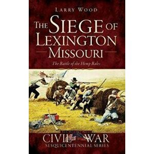The Siege of Lexington, Missouri: The Battle of the Hemp Bales, Hardcover - Larry Wood imagine