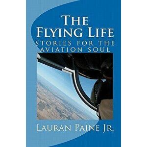 The Flying Life: Stories for the Aviation Soul, Paperback - Lauran Paine Jr imagine