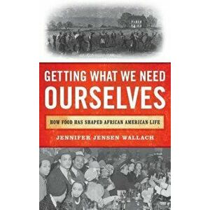 Getting What We Need Ourselves: How Food Has Shaped African American Life, Hardcover - Jennifer Jensen Wallach imagine