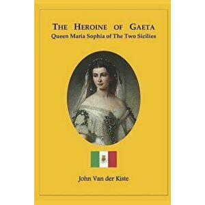 The Heroine of Gaeta: Queen Maria Sophia of the Two Sicilies, Paperback - John Van Der Kiste imagine