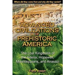 Advanced Civilizations of Prehistoric America: The Lost Kingdoms of the Adena, Hopewell, Mississippians, and Anasazi, Paperback - Frank Joseph imagine