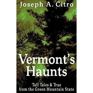 Vermont's Haunts: Tall Tales and True from the Green Mountain State, Paperback - Joseph A. Citro imagine