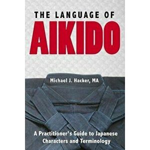 The Language of Aikido: A Practitioner's Guide to Japanese Characters and Terminology, Paperback - Michael Hacker imagine