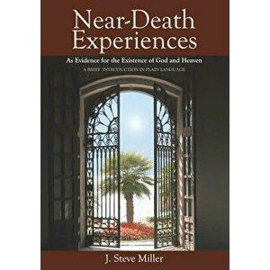 Near-Death Experiences as Evidence for the Existence of God and Heaven: A Brief Introduction in Plain Language, Paperback - J. Steve Miller imagine
