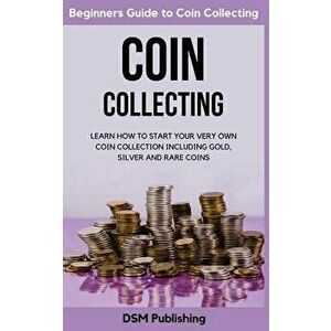 Coin Collecting: Learn How to Start Your Very Own Coin Collection Including Gold, Silver and Rare Coins, Paperback - Dsm Publishing imagine