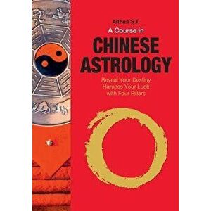 A Course in Chinese Astrology: Reveal Your Destiny, Harness Your Luck with Four Pillars, Paperback - Althea S. T. imagine