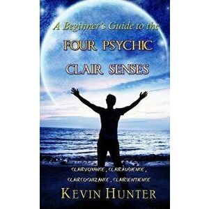 A Beginner's Guide to the Four Psychic Clair Senses: Clairvoyance, Clairaudience, Claircognizance, Clairsentience, Paperback - Kevin Hunter imagine