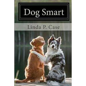 Dog Smart: Evidence-Based Training with the Science Dog, Paperback - Linda P. Case imagine