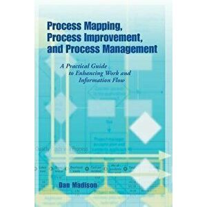 Process Mapping, Process Improvement and Process Management: A Practical Guide to Enhancing Work Flow and Information Flow, Paperback - Dan Madison imagine