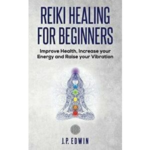 Reiki Healing for Beginners: Improve Your Health, Increase Your Energy and Raise Your Vibration, Paperback - J. P. Edwin imagine