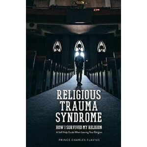 Religious Trauma Syndrome: How I Survived My Religion: A Self Help Guide When Leaving Your Religion, Paperback - Prince Charles Flavius imagine