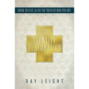 Identity Restoration: Know, Believe, & Live the Truth of Who You Are, Paperback - Ray Leight imagine