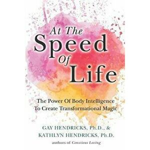 At The Speed Of Life: The Power Of Body Intelligence To Create Transformational Magic, Paperback - Kathlyn Hendricks imagine