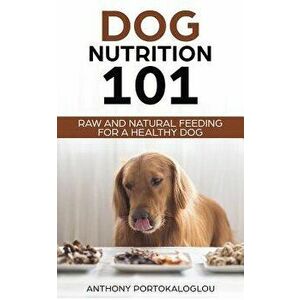 Dog Nutrition 101: Raw and Natural Feeding for a Healthy Dog, Paperback - Anthony Portokaloglou imagine