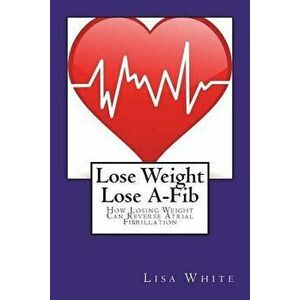 Lose Weight Lose A-Fib: How Losing Weight Can Reverse Atrial Fibrillation, Paperback - Lisa M. White imagine