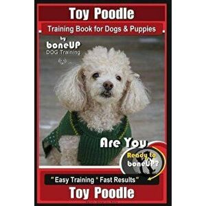 Toy Poodle Training Book for Dogs and Puppies by Bone Up Dog Training: Are You Ready to Bone Up? Easy Training * Fast Results, Paperback - Karen Dougl imagine