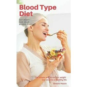 Blood Type Diet: Eat Right for Your Blood Type, the Simple Way to Eat for Weight Loss and Live a Healthy Life, Paperback - Shanta Moore imagine