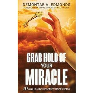 Grab Hold of Your Miracle: 10 Keys to Experiencing Supernatural Miracles, Paperback - Demontae A. Edmonds imagine