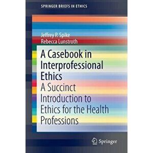 A Casebook in Interprofessional Ethics: A Succinct Introduction to Ethics for the Health Professions, Paperback - Jeffrey P. Spike imagine