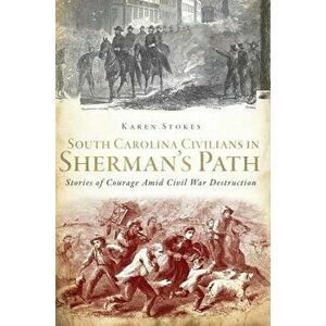 South Carolina Civilians in Sherman's Path: Stories of Courage Amid Civil War Destruction, Paperback - Karen Stokes imagine