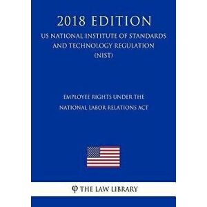 Employee Rights Under the National Labor Relations ACT (Us National Labor Relations Board Regulation) (Nlrb) (2018 Edition), Paperback - The Law Libra imagine