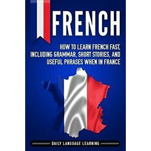 French: How to Learn French Fast, Including Grammar, Short Stories, and Useful Phrases When in France, Paperback - Daily Language Learning imagine