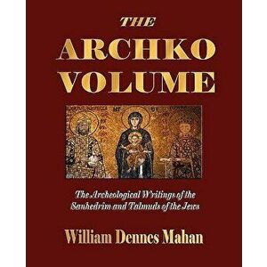 The Archko Volume Or, the Archeological Writings of the Sanhedrim and Talmuds of the Jews, Paperback - William Dennes Mahan imagine