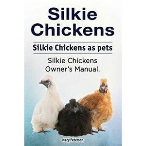 Silkie Chickens. Silkie Chickens as Pets. Silkie Chickens Owner's Manual., Paperback - Macy Peterson imagine