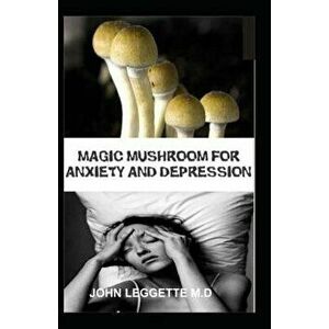 Magic Mushroom for Anxiety and Depression: All You Need to Know about Using Magic Mushroom to Treat Anxiety and Depression, Paperback - John Leggette imagine