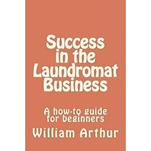 Success in the Laundromat Business: A How-To Guide for Beginners, Paperback - William Arthur imagine