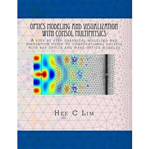 Optics Modeling and Visualization with COMSOL Multiphysics: A step by step graphical instruction manuscripts, Paperback - Hee C. Lim imagine
